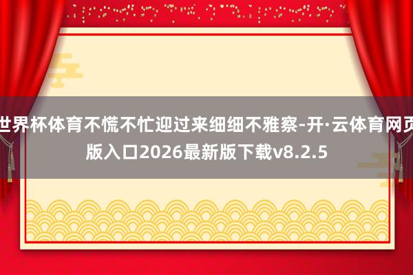 世界杯体育不慌不忙迎过来细细不雅察-开·云体育网页版入口2026最新版下载v8.2.5